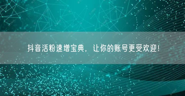 抖音活粉速增宝典，让你的账号更受欢迎！