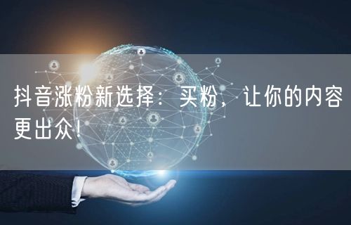 抖音涨粉新选择：买粉，让你的内容更出众！