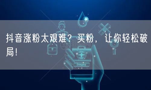 抖音涨粉太艰难？买粉，让你轻松破局！