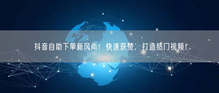 抖音自助下单新风尚！快速获赞，打造热门视频！