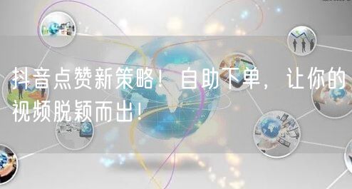 抖音点赞新策略！自助下单，让你的视频脱颖而出！