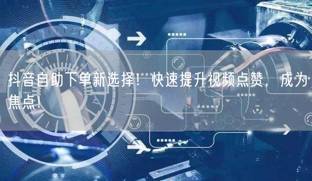 抖音自助下单新选择！快速提升视频点赞，成为焦点！