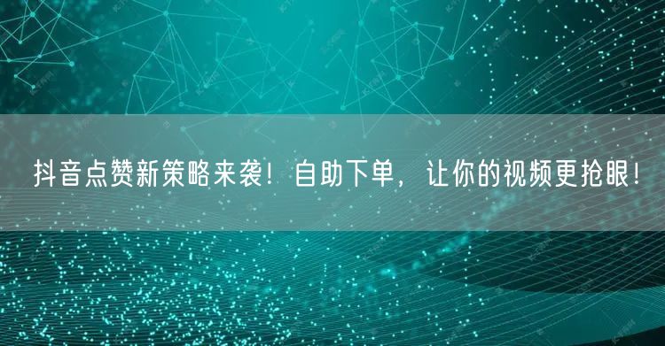 抖音点赞新策略来袭！自助下单，让你的视频更抢眼！