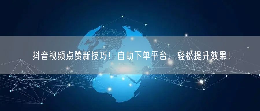 抖音视频点赞新技巧！自助下单平台，轻松提升效果！