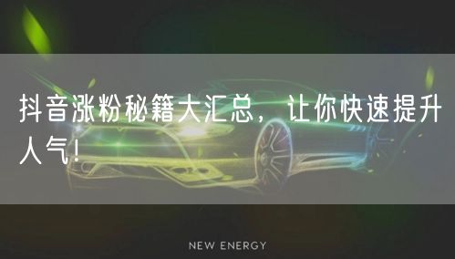 抖音涨粉秘籍大汇总，让你快速提升人气！
