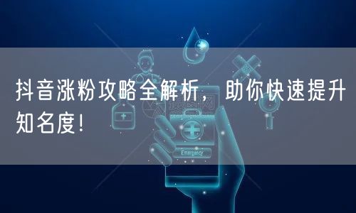 抖音涨粉攻略全解析，助你快速提升知名度！