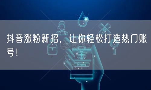 抖音涨粉新招，让你轻松打造热门账号！