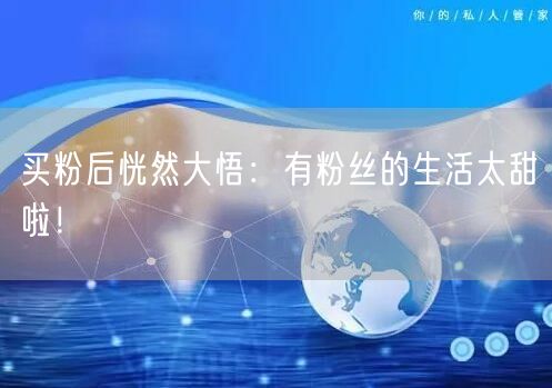 买粉后恍然大悟：有粉丝的生活太甜啦！