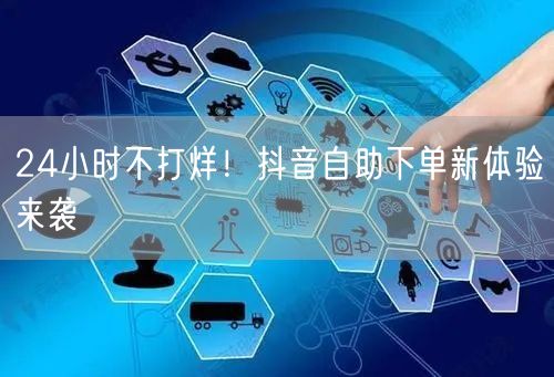 24小时不打烊！抖音自助下单新体验来袭