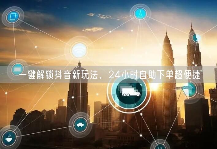 一键解锁抖音新玩法，24小时自助下单超便捷