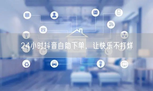 24小时抖音自助下单，让快乐不打烊