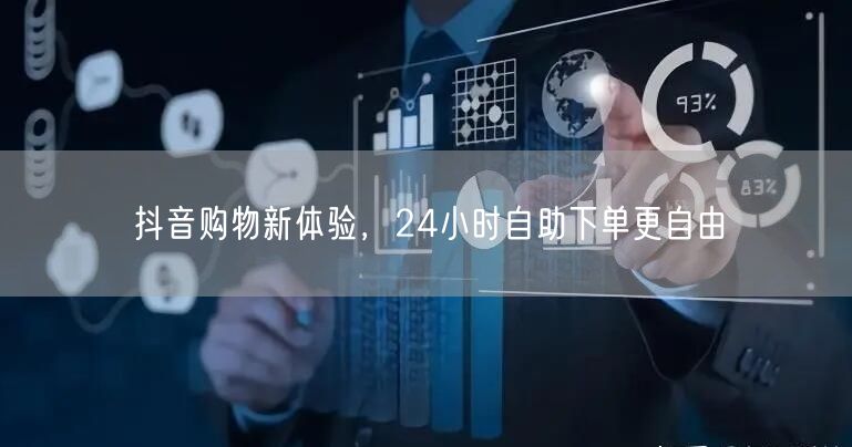 抖音购物新体验，24小时自助下单更自由