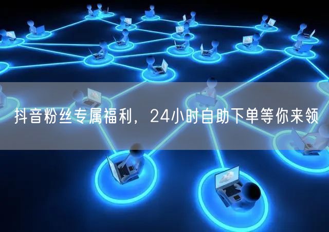 抖音粉丝专属福利，24小时自助下单等你来领