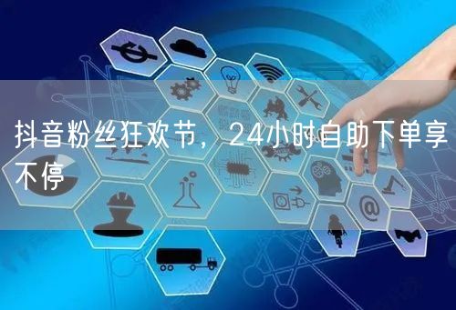 抖音粉丝狂欢节，24小时自助下单享不停
