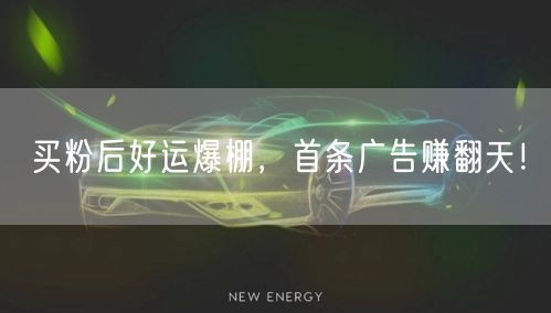 买粉后好运爆棚，首条广告赚翻天！