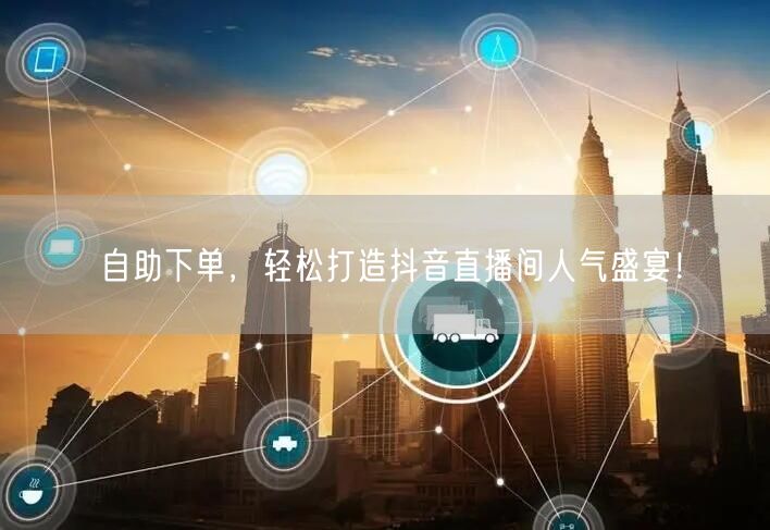 自助下单，轻松打造抖音直播间人气盛宴！