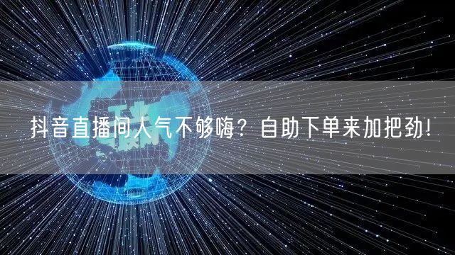 抖音直播间人气不够嗨？自助下单来加把劲！