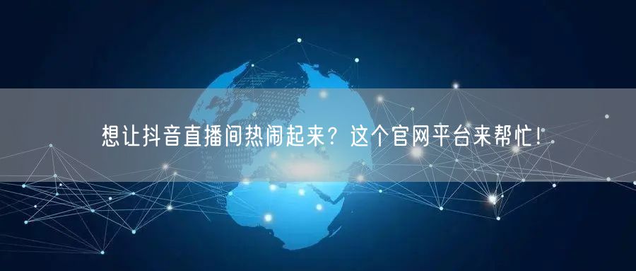 想让抖音直播间热闹起来？这个官网平台来帮忙！