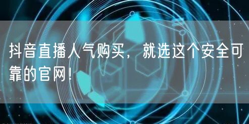 抖音直播人气购买，就选这个安全可靠的官网！