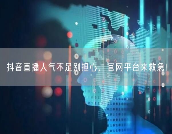 抖音直播人气不足别担心，官网平台来救急！