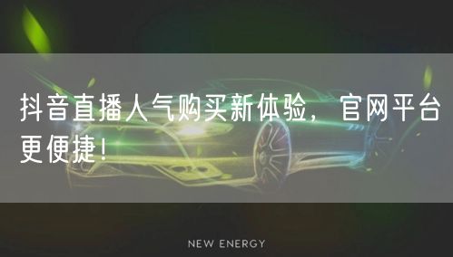抖音直播人气购买新体验，官网平台更便捷！