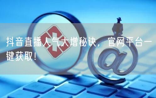 抖音直播人气大增秘诀，官网平台一键获取！