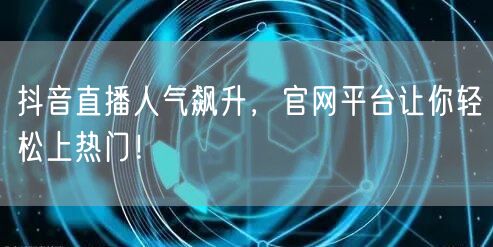 抖音直播人气飙升，官网平台让你轻松上热门！