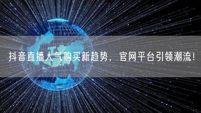 抖音直播人气购买新趋势，官网平台引领潮流！