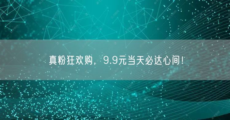 真粉狂欢购，9.9元当天必达心间！