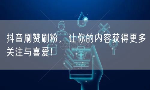 抖音刷赞刷粉，让你的内容获得更多关注与喜爱！