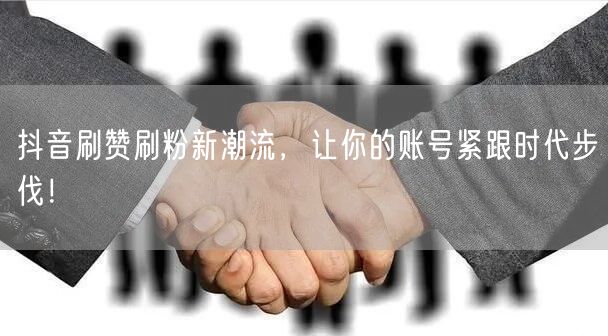 抖音刷赞刷粉新潮流，让你的账号紧跟时代步伐！