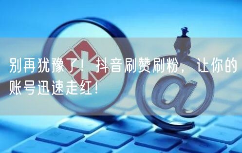 别再犹豫了！抖音刷赞刷粉，让你的账号迅速走红！