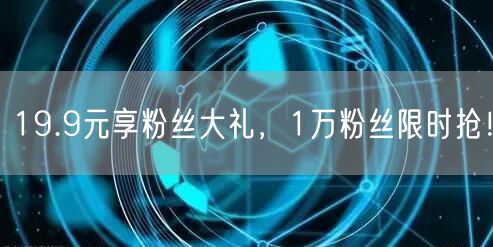 19.9元享粉丝大礼，1万粉丝限时抢！