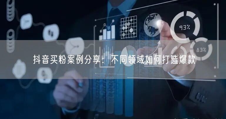 抖音买粉案例分享：不同领域如何打造爆款