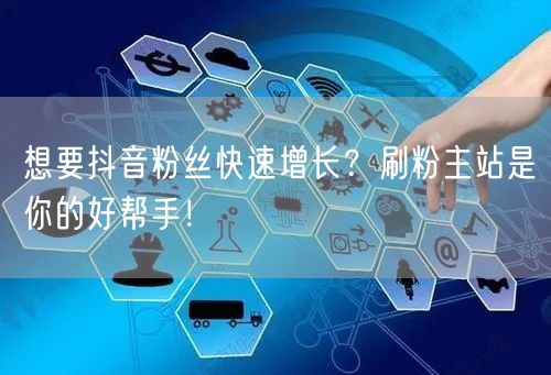 想要抖音粉丝快速增长？刷粉主站是你的好帮手！