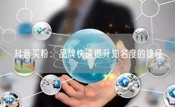 抖音买粉：品牌快速提升知名度的捷径