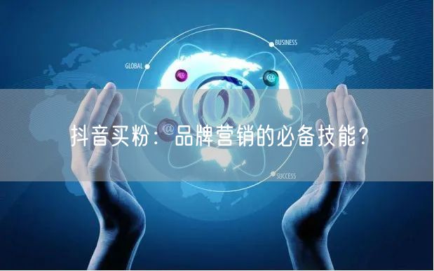 抖音买粉：品牌营销的必备技能？