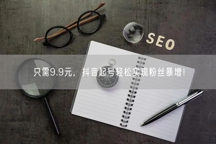 只需9.9元，抖音起号轻松实现粉丝暴增！