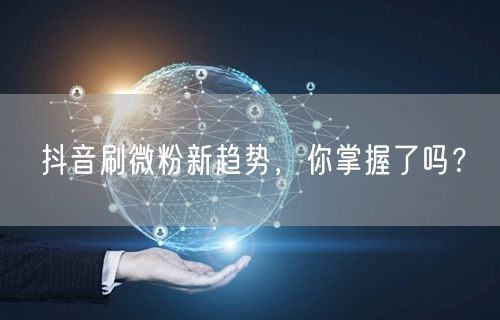 抖音刷微粉新趋势，你掌握了吗？