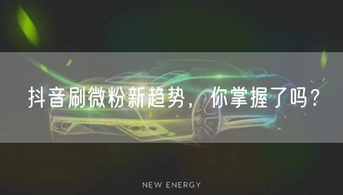 抖音刷微粉新趋势，你掌握了吗？