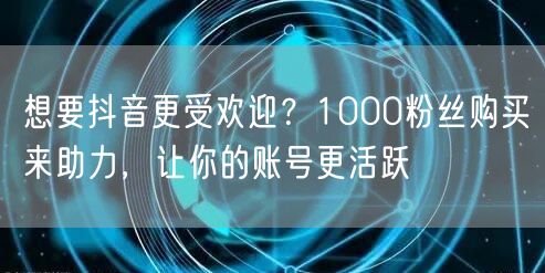 想要抖音更受欢迎？1000粉丝购买来助力，让你的账号更活跃