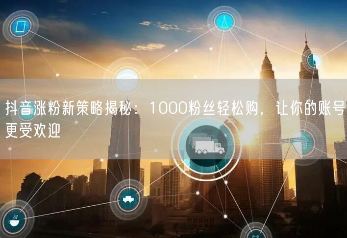 抖音涨粉新策略揭秘：1000粉丝轻松购，让你的账号更受欢迎