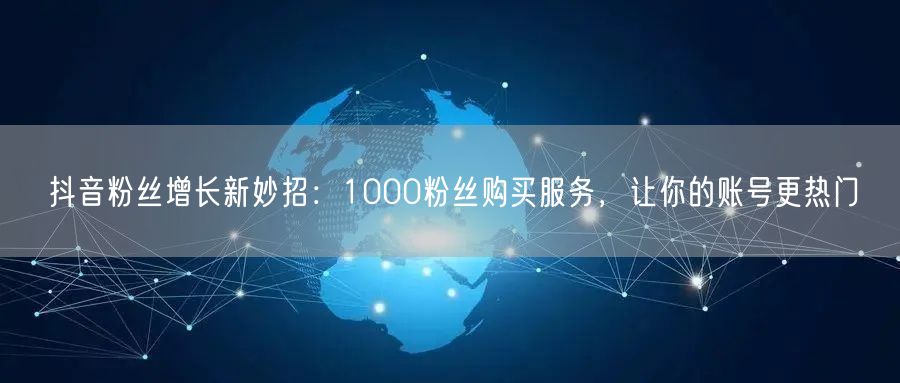 抖音粉丝增长新妙招：1000粉丝购买服务，让你的账号更热门