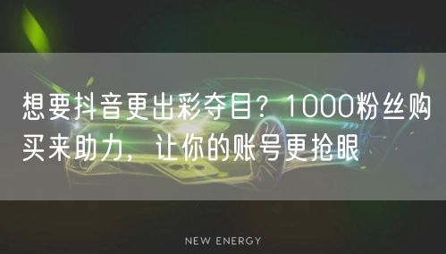 想要抖音更出彩夺目？1000粉丝购买来助力，让你的账号更抢眼