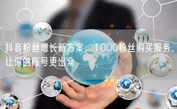 抖音粉丝增长新方案：1000粉丝购买服务，让你的账号更出众