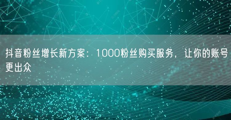 抖音粉丝增长新方案：1000粉丝购买服务，让你的账号更出众