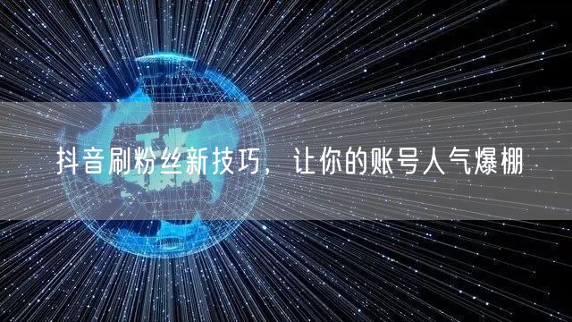 抖音刷粉丝新技巧，让你的账号人气爆棚