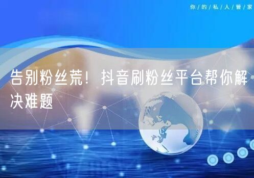 告别粉丝荒！抖音刷粉丝平台帮你解决难题