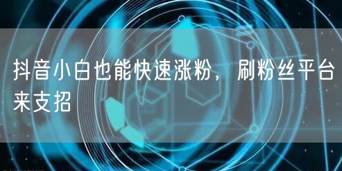 抖音小白也能快速涨粉，刷粉丝平台来支招