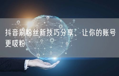 抖音刷粉丝新技巧分享，让你的账号更吸粉